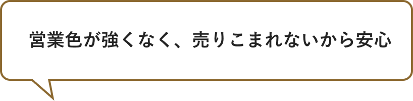 営業色が強くなく、売りこまれないから安心